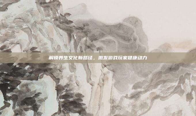 解锁养生文化新路径，激发游戏玩家健康动力