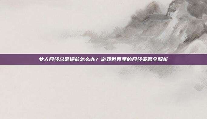 女人月经总是提前怎么办？游戏世界里的月经策略全解析