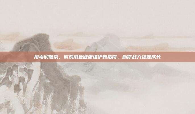 排毒润肠茶，游戏角色健康维护新指南，助你战力稳健成长