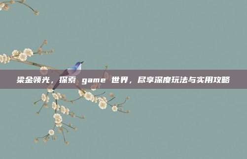 梁金领光,探索 game 世界,尽享深度玩法与实用攻略