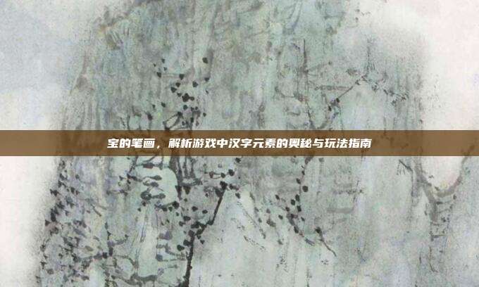 宝的笔画，解析游戏中汉字元素的奥秘与玩法指南