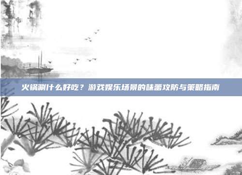 火锅涮什么好吃?游戏娱乐场景的味蕾攻防与策略指南