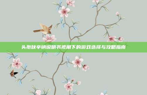 头孢呋辛钠说明书视角下的游戏选择与攻略指南