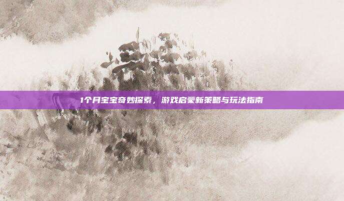 1个月宝宝奇妙探索，游戏启蒙新策略与玩法指南