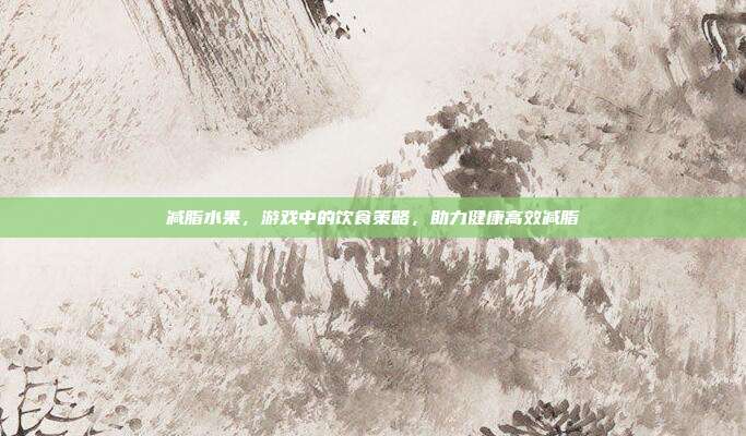 减脂水果，游戏中的饮食策略，助力健康高效减脂