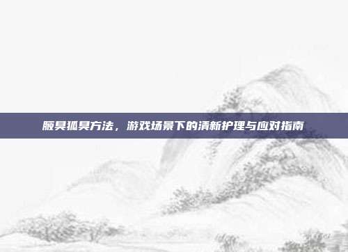 腋臭狐臭方法，游戏场景下的清新护理与应对指南