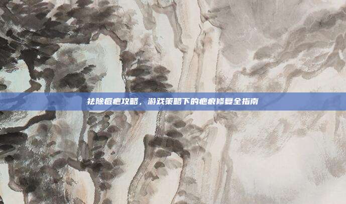 祛除痘疤攻略，游戏策略下的疤痕修复全指南