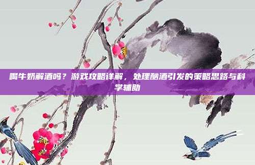 喝牛奶解酒吗?游戏攻略详解,处理酗酒引发的策略思路与科学辅助