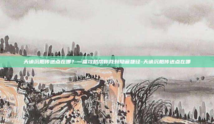 天谕沉船传送点在哪?一篇攻略帮你找到隐藏捷径-天谕沉船传送点在哪