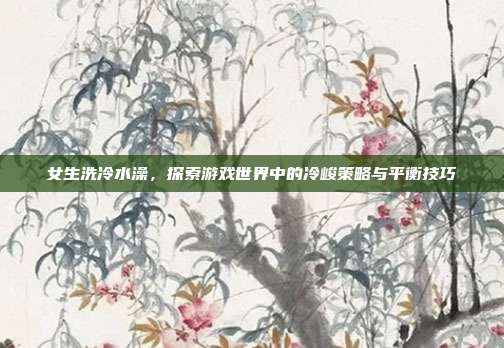 女生洗冷水澡，探索游戏世界中的冷峻策略与平衡技巧