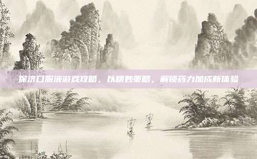 保济口服液游戏攻略,以精妙策略,解锁药力加成新体验
