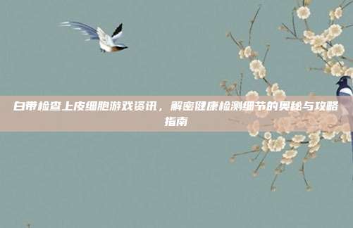 白带检查上皮细胞游戏资讯，解密健康检测细节的奥秘与攻略指南