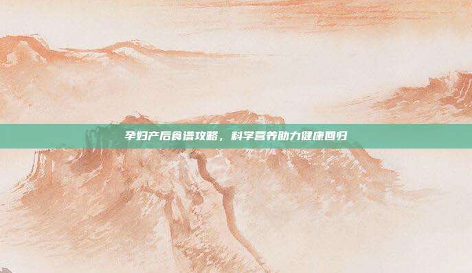 孕妇产后食谱攻略，科学营养助力健康回归