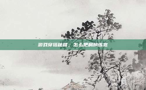 游戏穿搭秘籍，怎么把肩膀练宽