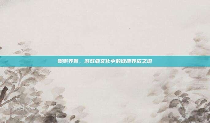 喝粥养胃,游戏亚文化中的健康养成之道
