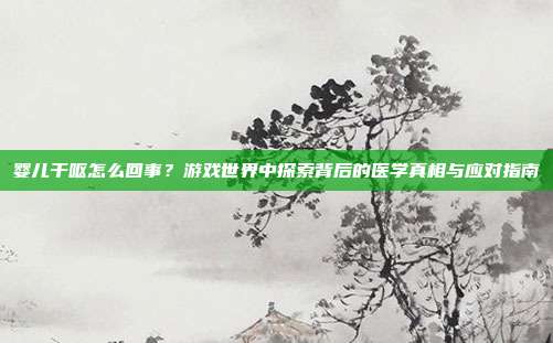 婴儿干呕怎么回事？游戏世界中探索背后的医学真相与应对指南