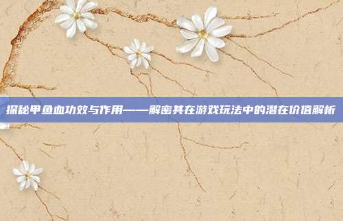 探秘甲鱼血功效与作用——解密其在游戏玩法中的潜在价值解析