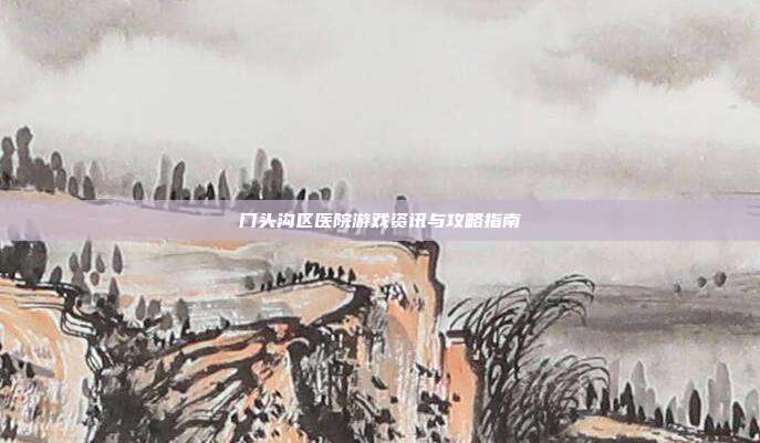 门头沟区医院游戏资讯与攻略指南