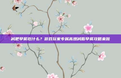 减肥早餐吃什么?游戏玩家专属高燃减脂早餐攻略来啦