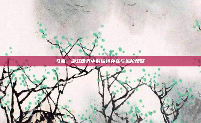 马宝，游戏世界中的独特存在与进阶策略