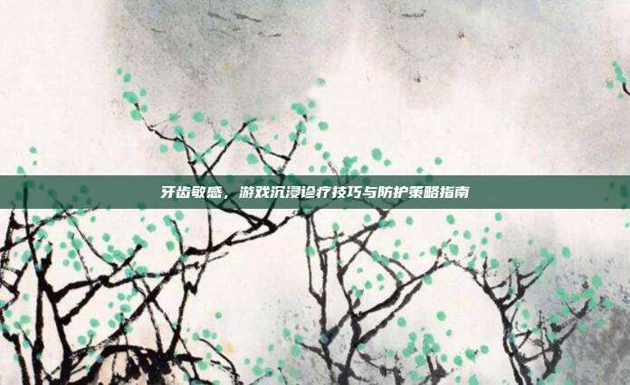 牙齿敏感,游戏沉浸诊疗技巧与防护策略指南