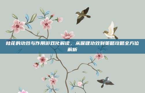 桂花的功效与作用游戏化解读，从保健功效到策略攻略全方位解析