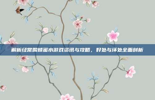 解析经常喝蜂蜜水游戏资讯与攻略,好处与坏处全面剖析