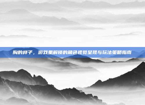 胸的样子，游戏里解锁的角色视觉呈现与玩法策略指南