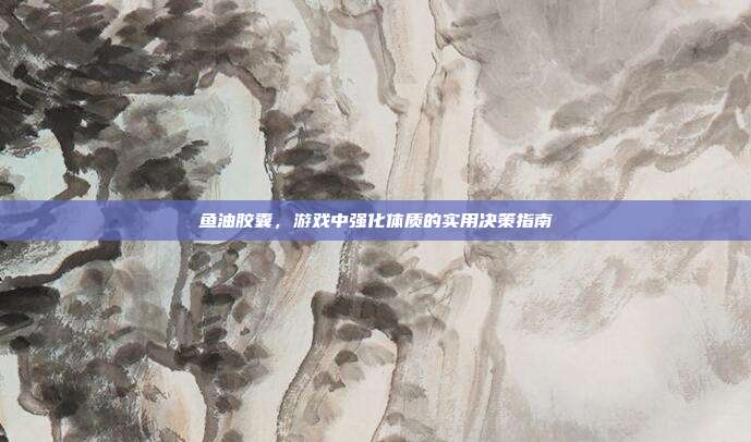 鱼油胶囊，游戏中强化体质的实用决策指南