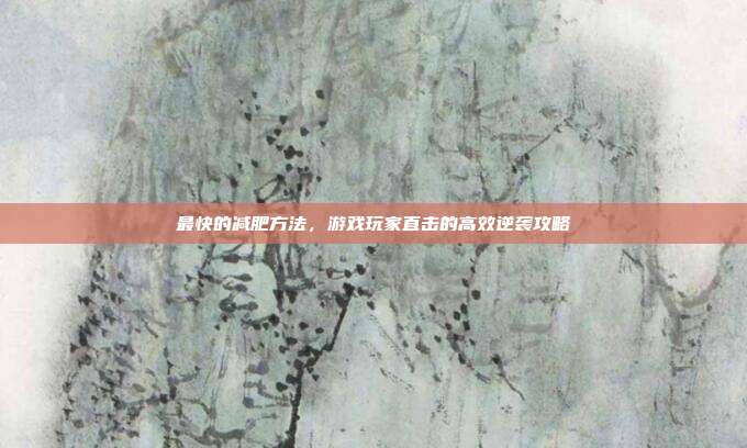 最快的减肥方法，游戏玩家直击的高效逆袭攻略