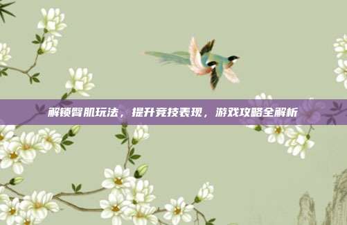 解锁臀肌玩法,提升竞技表现,游戏攻略全解析