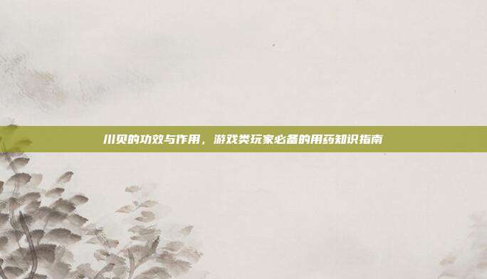 川贝的功效与作用，游戏类玩家必备的用药知识指南