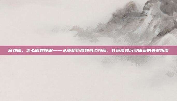 游戏篇，怎么调理睡眠——从策略布局到身心焕新，打造高效沉浸体验的关键指南