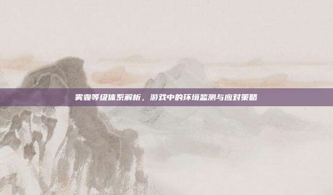 雾霾等级体系解析,游戏中的环境监测与应对策略