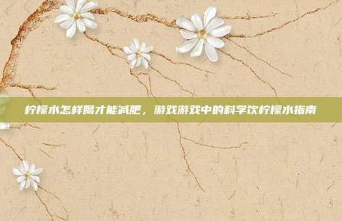 柠檬水怎样喝才能减肥，游戏游戏中的科学饮柠檬水指南