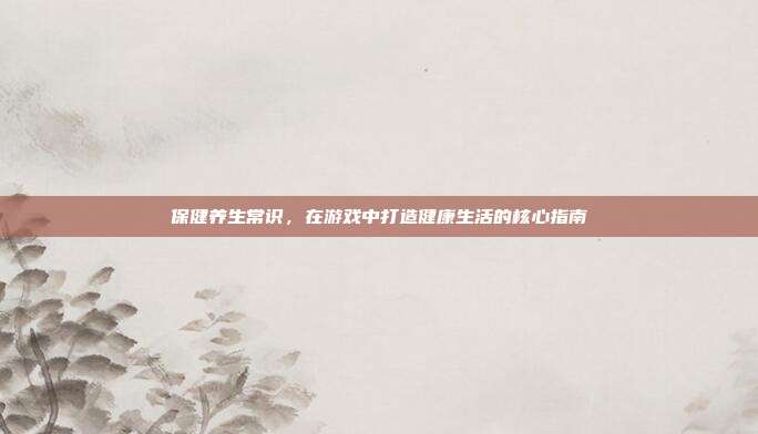 保健养生常识，在游戏中打造健康生活的核心指南