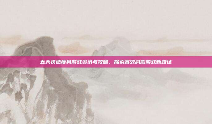 五天快速瘦身游戏资讯与攻略,探索高效减脂游戏新路径