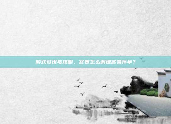 游戏资讯与攻略，宫寒怎么调理容易怀孕？