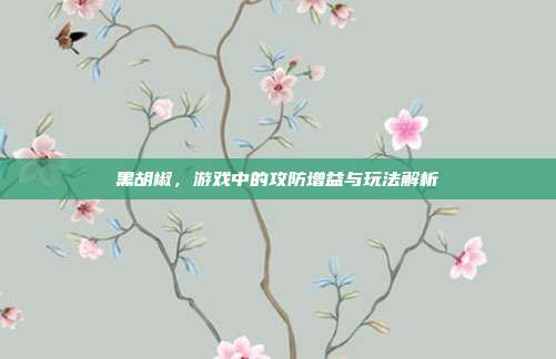 黑胡椒，游戏中的攻防增益与玩法解析