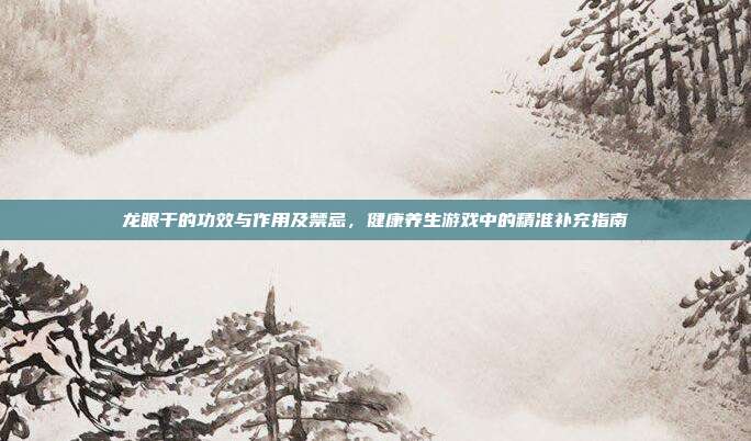 龙眼干的功效与作用及禁忌，健康养生游戏中的精准补充指南