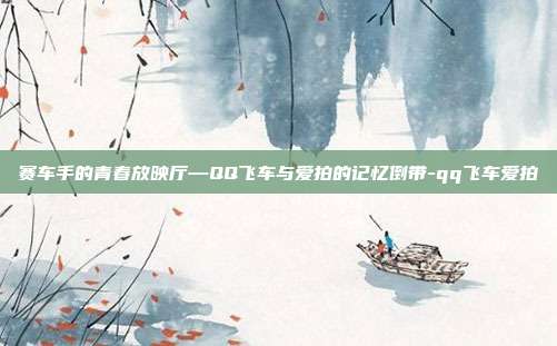 赛车手的青春放映厅—QQ飞车与爱拍的记忆倒带-qq飞车爱拍