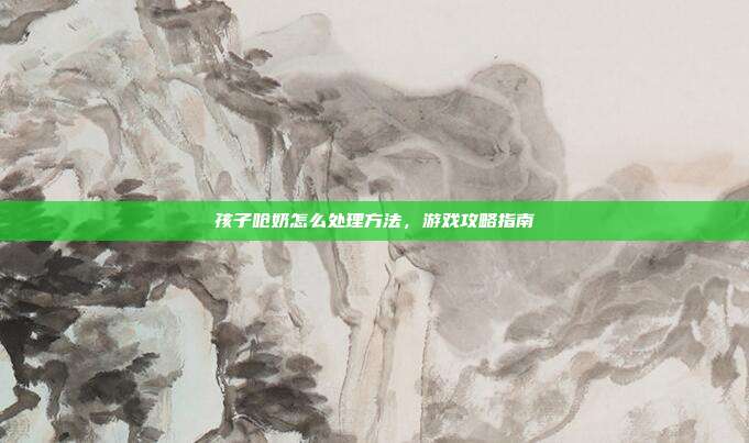孩子呛奶怎么处理方法，游戏攻略指南