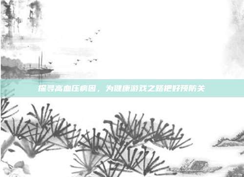 探寻高血压病因,为健康游戏之路把好预防关