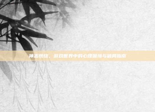 神志恍惚，游戏世界中的心理困境与破局指南