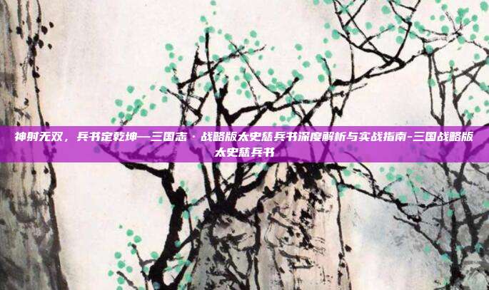 神射无双,兵书定乾坤—三国志·战略版太史慈兵书深度解析与实战指南-三国战略版太史慈兵书