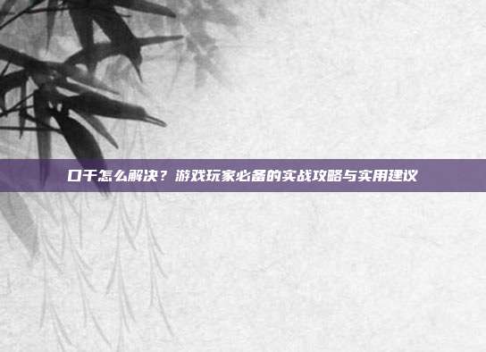 口干怎么解决？游戏玩家必备的实战攻略与实用建议