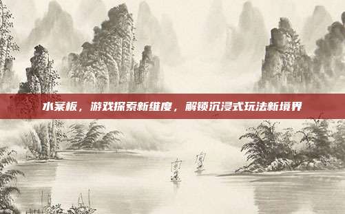 水案板，游戏探索新维度，解锁沉浸式玩法新境界
