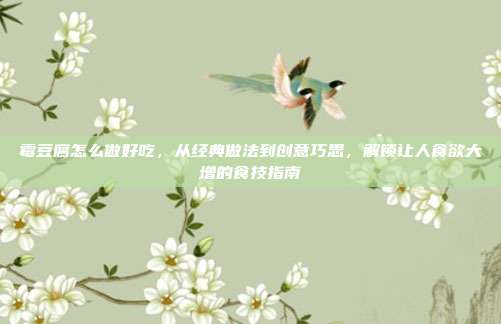 霉豆腐怎么做好吃，从经典做法到创意巧思，解锁让人食欲大增的食技指南