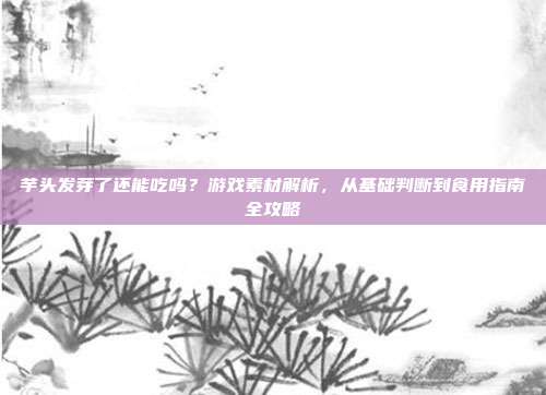 芋头发芽了还能吃吗？游戏素材解析，从基础判断到食用指南全攻略