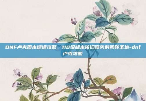 DNF卢克团本速通攻略,110级版本依旧强势的搬砖圣地-dnf卢克攻略